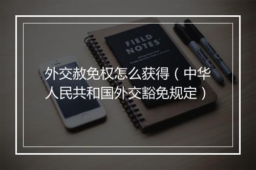 外交赦免权怎么获得(中华人民共和国外交豁免规定)