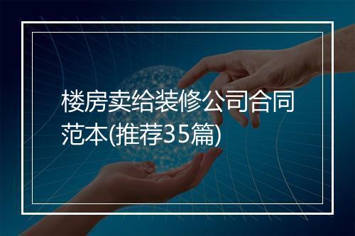 楼房卖给装修公司合同范本(推荐35篇)