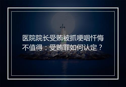 医院院长受贿被抓哽咽忏悔不值得:受贿罪如何认定?