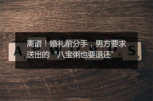 离谱!婚礼前分手,男方要求送出的“八宝粥也要退还”