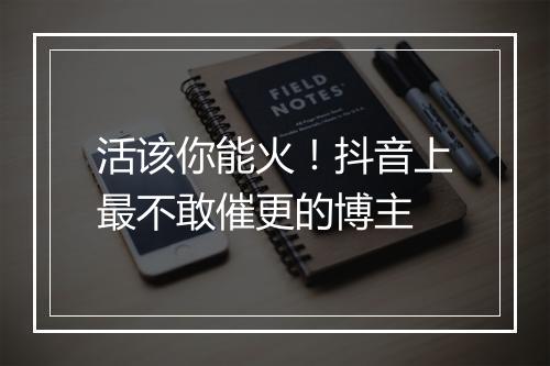活该你能火!抖音上最不敢催更的博主