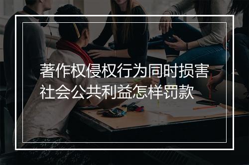 著作权侵权行为同时损害社会公共利益怎样罚款