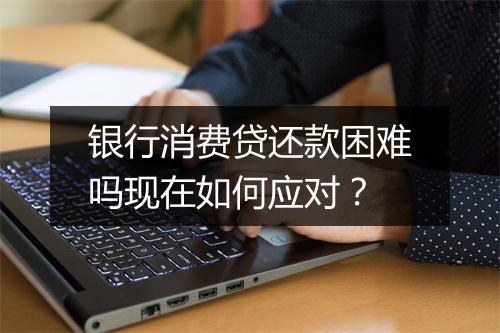 银行消费贷还款困难吗现在如何应对?