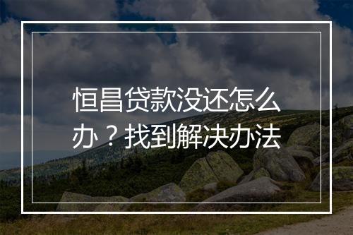 恒昌贷款没还怎么办?找到解决办法