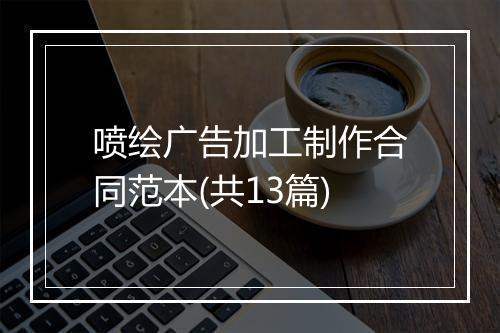 喷绘广告加工制作合同范本(共13篇)