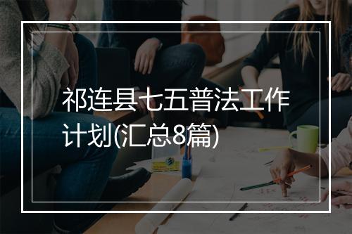 祁连县七五普法工作计划(汇总8篇)