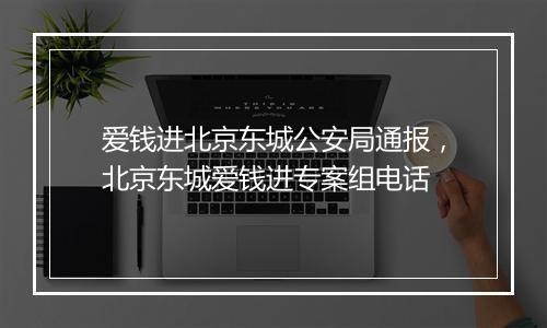 爱钱进北京东城公安局通报,北京东城爱钱进专案组电话