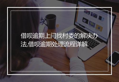借呗逾期上门找村委的解决办法,借呗逾期处理流程详解