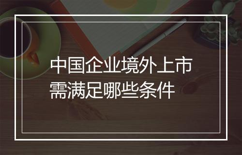 中国企业境外上市需满足哪些条件