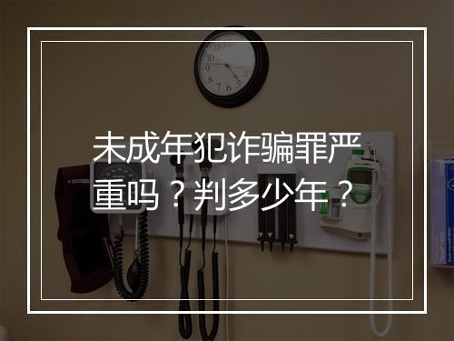 未成年犯诈骗罪严重吗?判多少年?