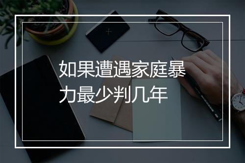如果遭遇家庭暴力最少判几年