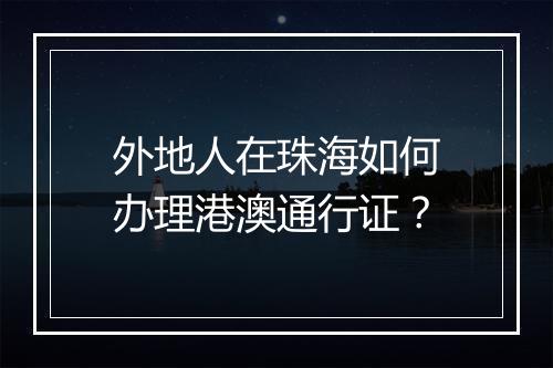外地人在珠海如何办理港澳通行证?