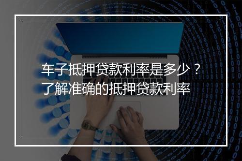 车子抵押贷款利率是多少?了解准确的抵押贷款利率