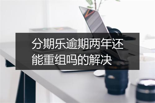 分期乐逾期两年还能重组吗的解决