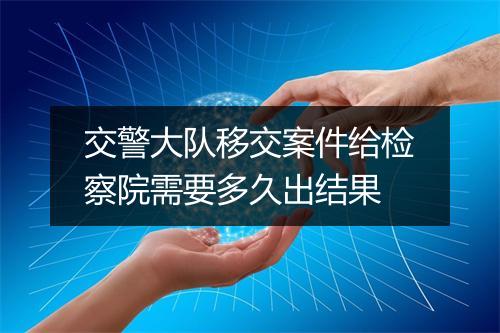 交警大队移交案件给检察院需要多久出结果