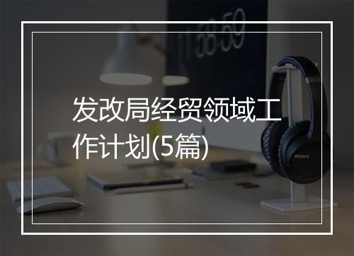 发改局经贸领域工作计划(5篇)