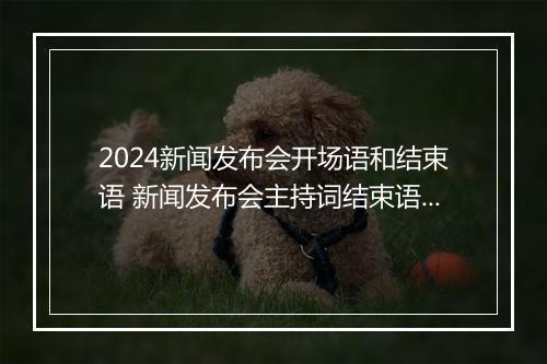 2024新闻发布会开场语和结束语 新闻发布会主持词结束语精品10篇