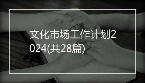 文化市场工作计划2024(共28篇)