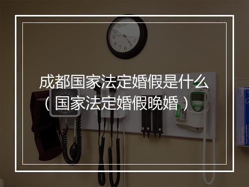 成都国家法定婚假是什么(国家法定婚假晚婚)