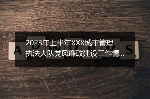 2023年上半年XXX城市管理执法大队党风廉政建设工作情况报告