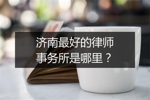 济南最好的律师事务所是哪里?