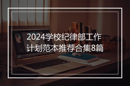 2024学校纪律部工作计划范本推荐合集8篇