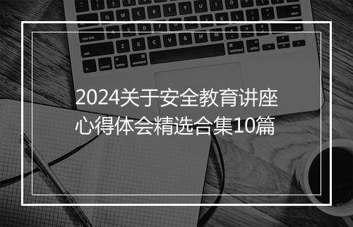 2024关于安全教育讲座心得体会精选合集10篇