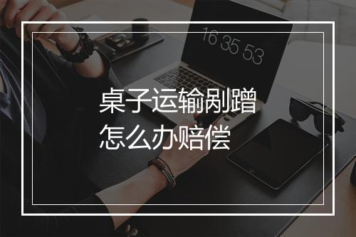 桌子运输剐蹭怎么办赔偿