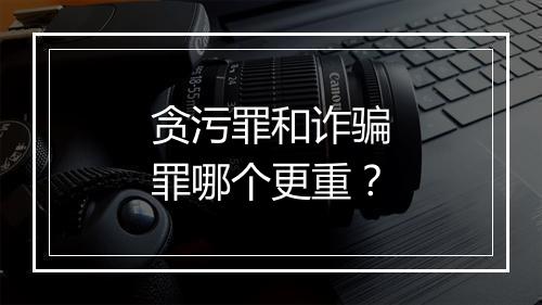 贪污罪和诈骗罪哪个更重?