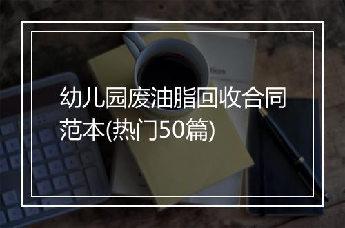 幼儿园废油脂回收合同范本(热门50篇)