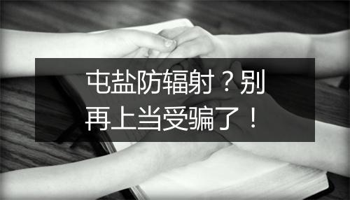 屯盐防辐射?别再上当受骗了!