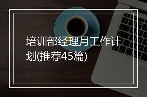 培训部经理月工作计划(推荐45篇)