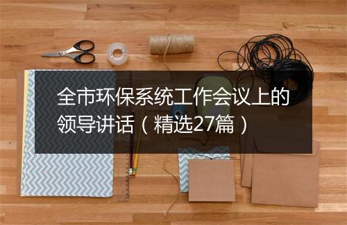 全市环保系统工作会议上的领导讲话(精选27篇)