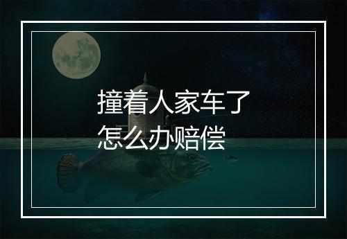 撞着人家车了怎么办赔偿