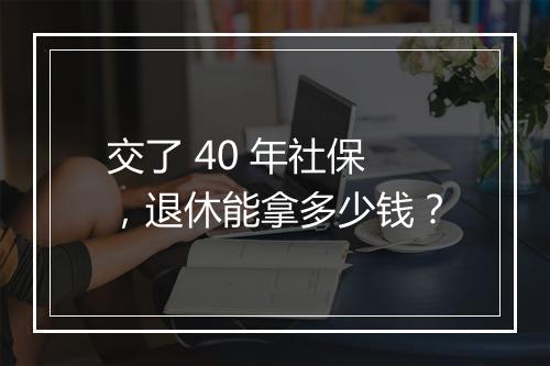 交了 40 年社保,退休能拿多少钱?