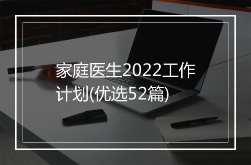 家庭医生2022工作计划(优选52篇)