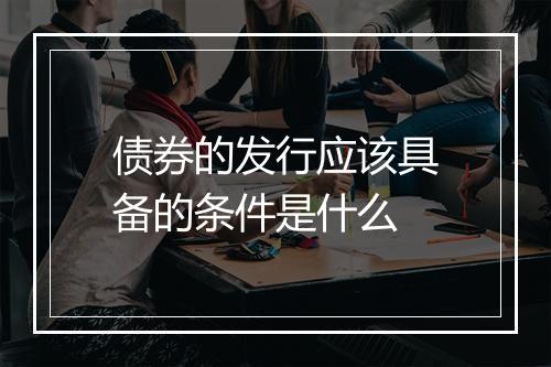 债券的发行应该具备的条件是什么