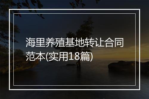 海里养殖基地转让合同范本(实用18篇)