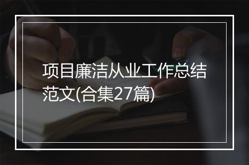 项目廉洁从业工作总结范文(合集27篇)