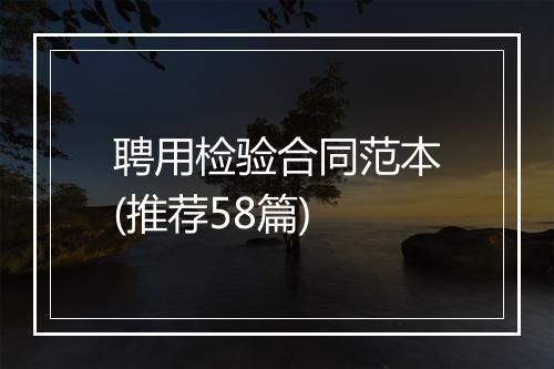 聘用检验合同范本(推荐58篇)