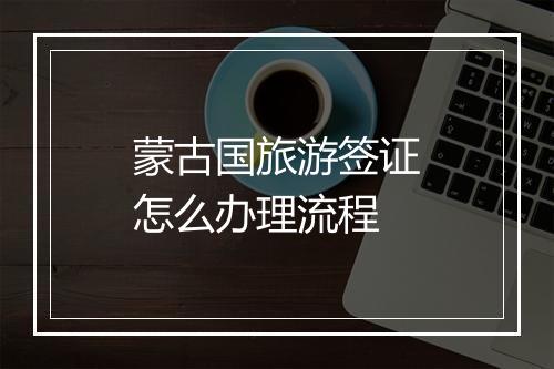 蒙古国旅游签证怎么办理流程