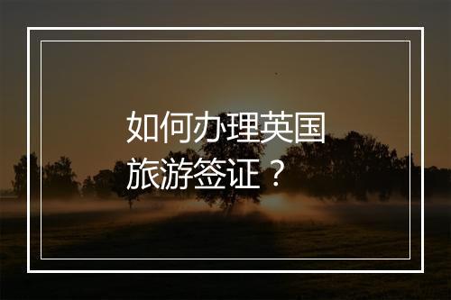 如何办理英国旅游签证?