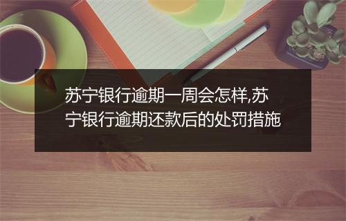 苏宁银行逾期一周会怎样,苏宁银行逾期还款后的处罚措施