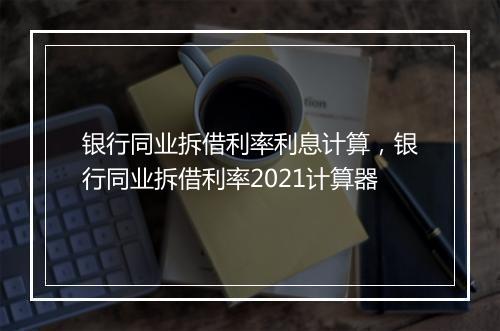 银行同业拆借利率利息计算,银行同业拆借利率2021计算器