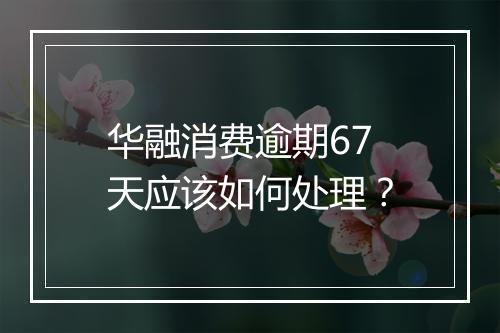 华融消费逾期67天应该如何处理?