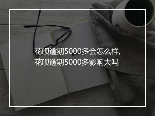 花呗逾期5000多会怎么样,花呗逾期5000多影响大吗