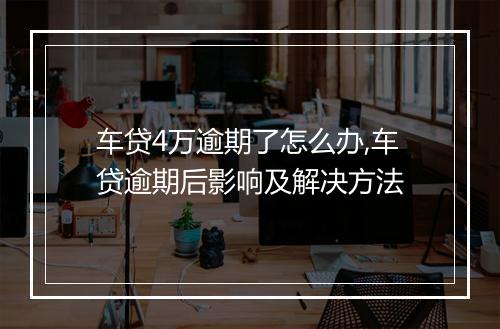 车贷4万逾期了怎么办,车贷逾期后影响及解决方法