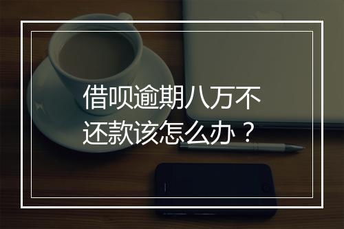 借呗逾期八万不还款该怎么办?