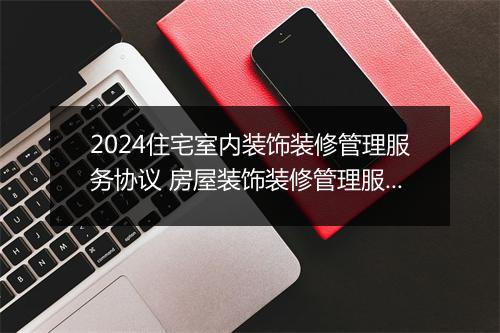 2024住宅室内装饰装修管理服务协议 房屋装饰装修管理服务协议