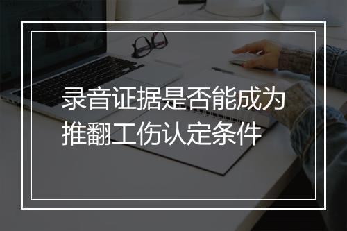 录音证据是否能成为推翻工伤认定条件